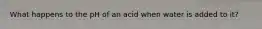 What happens to the pH of an acid when water is added to it?