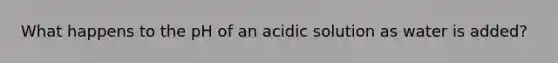 What happens to the pH of an acidic solution as water is added?