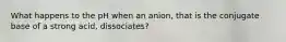 What happens to the pH when an anion, that is the conjugate base of a strong acid, dissociates?
