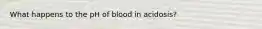 What happens to the pH of blood in acidosis?