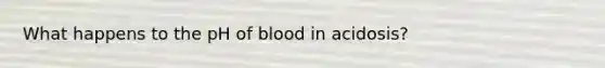 What happens to the pH of blood in acidosis?