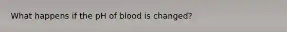 What happens if the pH of blood is changed?