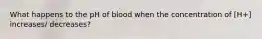 What happens to the pH of blood when the concentration of [H+] increases/ decreases?