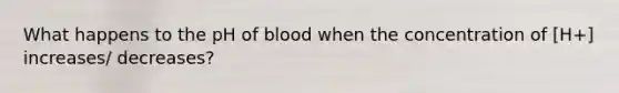 What happens to the pH of blood when the concentration of [H+] increases/ decreases?