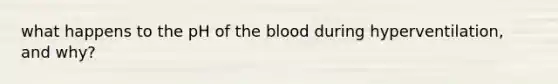 what happens to the pH of the blood during hyperventilation, and why?