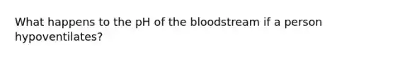 What happens to the pH of the bloodstream if a person hypoventilates?