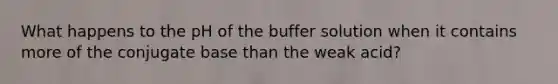 What happens to the pH of the buffer solution when it contains more of the conjugate base than the weak acid?