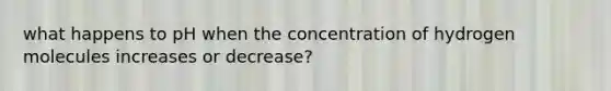 what happens to pH when the concentration of hydrogen molecules increases or decrease?