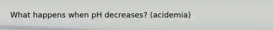 What happens when pH decreases? (acidemia)