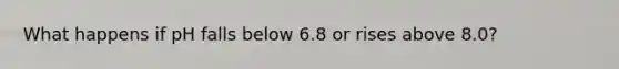 What happens if pH falls below 6.8 or rises above 8.0?