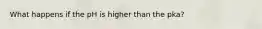 What happens if the pH is higher than the pka?
