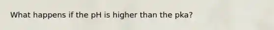 What happens if the pH is higher than the pka?