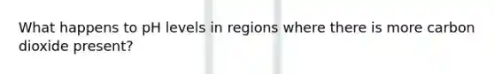 What happens to pH levels in regions where there is more carbon dioxide present?