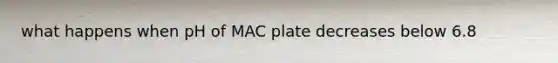 what happens when pH of MAC plate decreases below 6.8