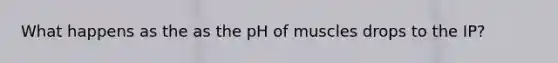 What happens as the as the pH of muscles drops to the IP?