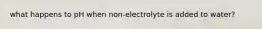 what happens to pH when non-electrolyte is added to water?