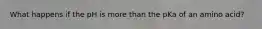 What happens if the pH is more than the pKa of an amino acid?