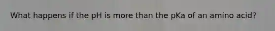 What happens if the pH is more than the pKa of an amino acid?