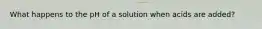 What happens to the pH of a solution when acids are added?