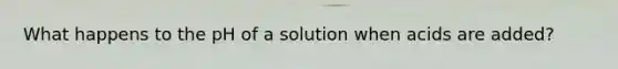 What happens to the pH of a solution when acids are added?