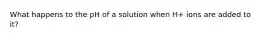 What happens to the pH of a solution when H+ ions are added to it?