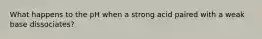 What happens to the pH when a strong acid paired with a weak base dissociates?