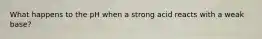 What happens to the pH when a strong acid reacts with a weak base?
