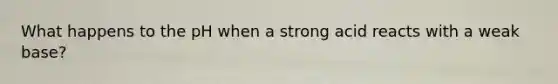 What happens to the pH when a strong acid reacts with a weak base?