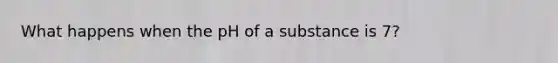 What happens when the pH of a substance is 7?