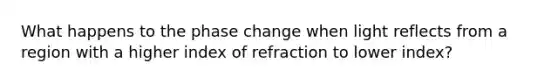 What happens to the phase change when light reflects from a region with a higher index of refraction to lower index?