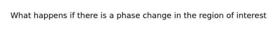 What happens if there is a phase change in the region of interest