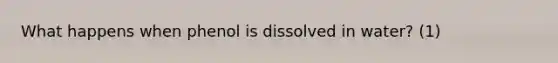 What happens when phenol is dissolved in water? (1)