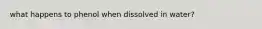 what happens to phenol when dissolved in water?