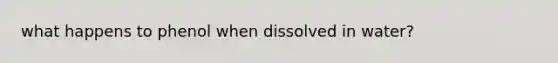 what happens to phenol when dissolved in water?