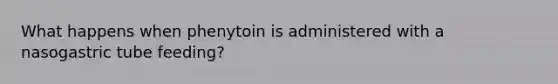 What happens when phenytoin is administered with a nasogastric tube feeding?
