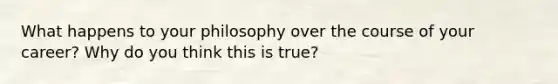 What happens to your philosophy over the course of your career? Why do you think this is true?