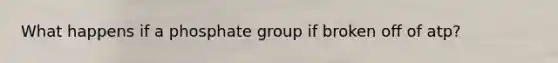 What happens if a phosphate group if broken off of atp?