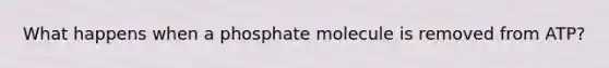 What happens when a phosphate molecule is removed from ATP?