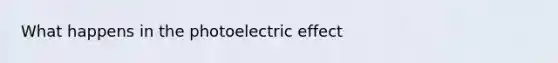 What happens in the photoelectric effect