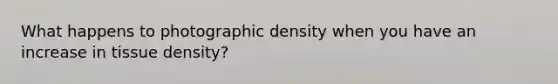 What happens to photographic density when you have an increase in tissue density?