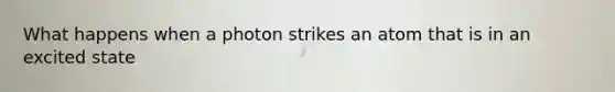 What happens when a photon strikes an atom that is in an excited state