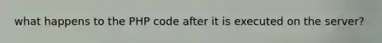 what happens to the PHP code after it is executed on the server?
