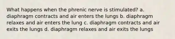 What happens when the phrenic nerve is stimulated? a. diaphragm contracts and air enters the lungs b. diaphragm relaxes and air enters the lung c. diaphragm contracts and air exits the lungs d. diaphragm relaxes and air exits the lungs