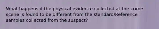 What happens if the physical evidence collected at the crime scene is found to be different from the standard/Reference samples collected from the suspect?