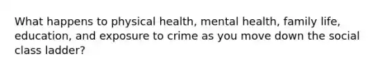 What happens to physical health, mental health, family life, education, and exposure to crime as you move down the social class ladder?