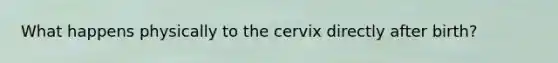 What happens physically to the cervix directly after birth?