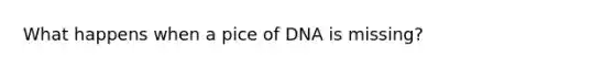 What happens when a pice of DNA is missing?