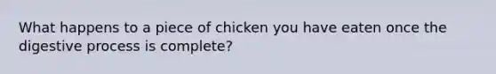 What happens to a piece of chicken you have eaten once the digestive process is complete?