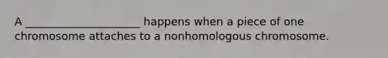 A _____________________ happens when a piece of one chromosome attaches to a nonhomologous chromosome.