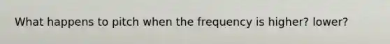 What happens to pitch when the frequency is higher? lower?